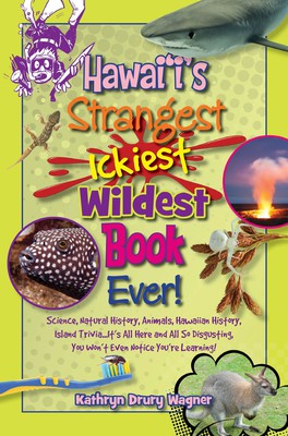 Hawai‘i’s Strangest, Ickiest, Wildest Book Ever! Science, Natural History, Animals, Hawaiian History, Island Trivia…It’s All Here and All So Disgusting, You Won’t Even Notice You’re Learning